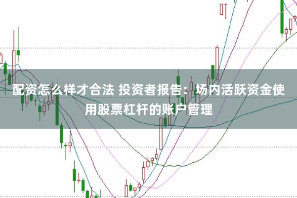 配资怎么样才合法 投资者报告：场内活跃资金使用股票杠杆的账户管理