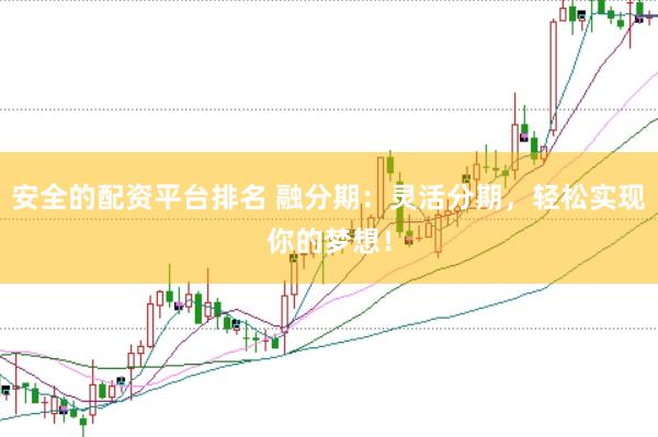 安全的配资平台排名 融分期：灵活分期，轻松实现你的梦想！