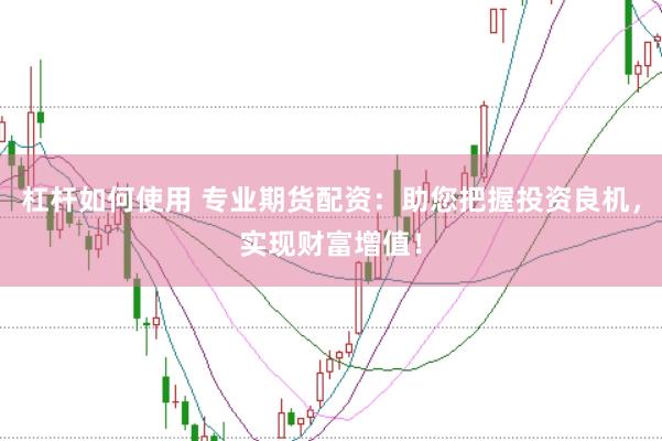 杠杆如何使用 专业期货配资：助您把握投资良机，实现财富增值！