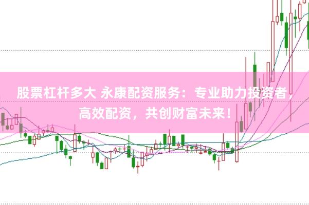 股票杠杆多大 永康配资服务：专业助力投资者，高效配资，共创财富未来！
