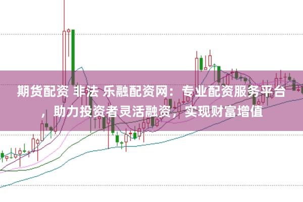期货配资 非法 乐融配资网：专业配资服务平台，助力投资者灵活融资，实现财富增值