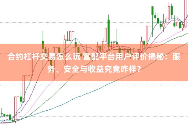 合约杠杆交易怎么玩 富配平台用户评价揭秘：服务、安全与收益究竟咋样？