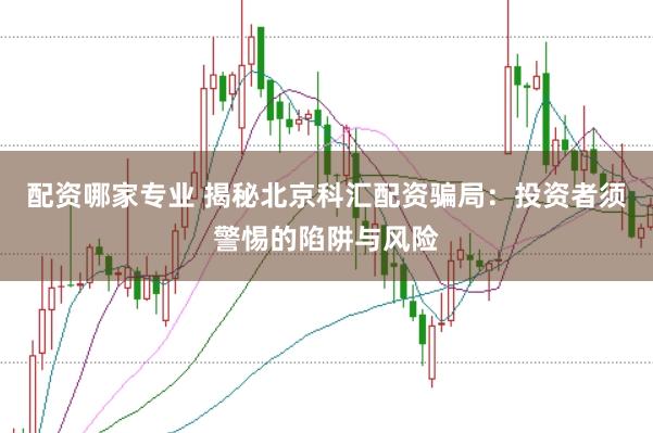 配资哪家专业 揭秘北京科汇配资骗局：投资者须警惕的陷阱与风险