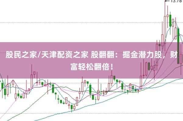 股民之家/天津配资之家 股翻翻：掘金潜力股，财富轻松翻倍！
