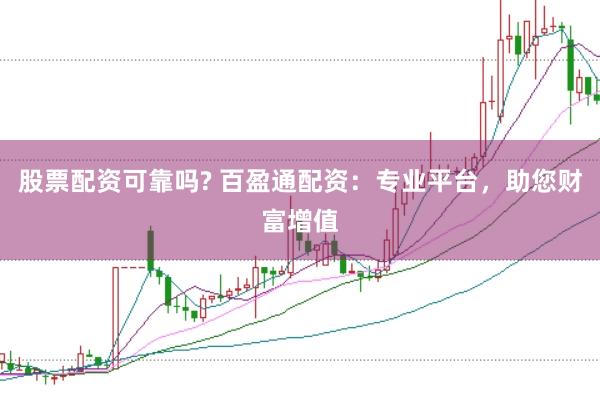 股票配资可靠吗? 百盈通配资：专业平台，助您财富增值