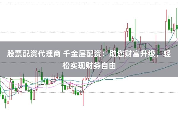 股票配资代理商 千金层配资：助您财富升级，轻松实现财务自由