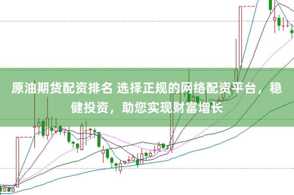 原油期货配资排名 选择正规的网络配资平台，稳健投资，助您实现财富增长