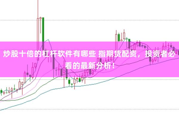炒股十倍的杠杆软件有哪些 指期货配资，投资者必看的最新分析！