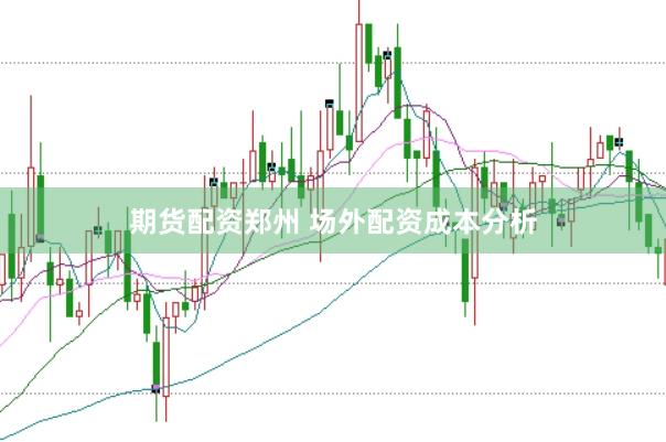 期货配资郑州 场外配资成本分析