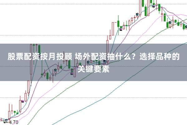 股票配资按月投顾 场外配资抽什么？选择品种的关键要素