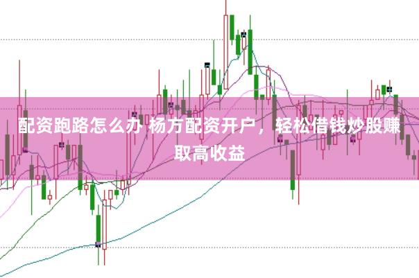 配资跑路怎么办 杨方配资开户，轻松借钱炒股赚取高收益