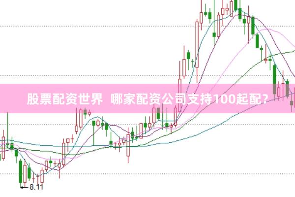股票配资世界  哪家配资公司支持100起配？
