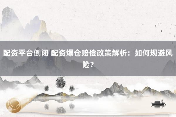 配资平台倒闭 配资爆仓赔偿政策解析：如何规避风险？
