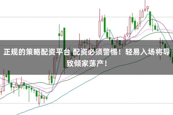 正规的策略配资平台 配资必须警惕！轻易入场将导致倾家荡产！