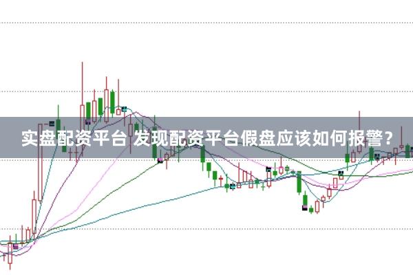 实盘配资平台 发现配资平台假盘应该如何报警？