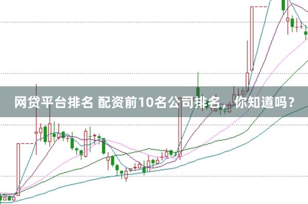 网贷平台排名 配资前10名公司排名，你知道吗？
