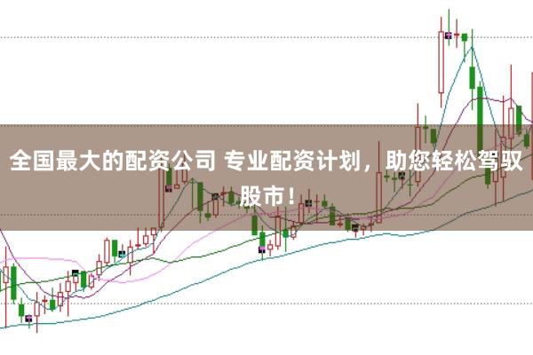 全国最大的配资公司 专业配资计划，助您轻松驾驭股市！