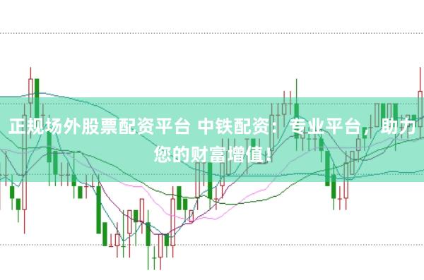 正规场外股票配资平台 中铁配资：专业平台，助力您的财富增值！