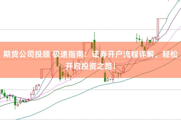 期货公司投顾 极速指南：证券开户流程详解，轻松开启投资之路！