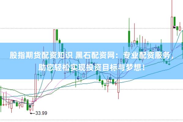 股指期货配资知识 黑石配资网：专业配资服务，助您轻松实现投资目标与梦想！