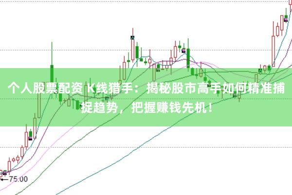 个人股票配资 K线猎手：揭秘股市高手如何精准捕捉趋势，把握赚钱先机！