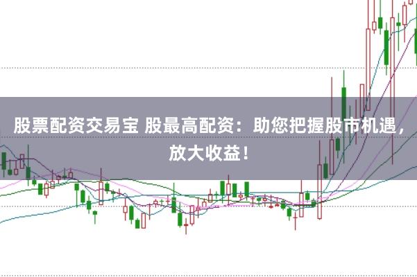 股票配资交易宝 股最高配资：助您把握股市机遇，放大收益！