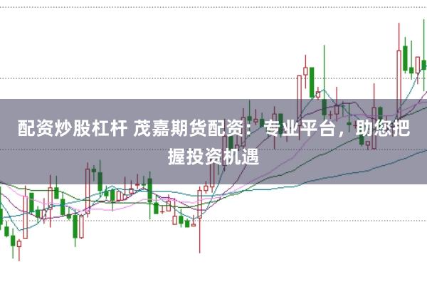配资炒股杠杆 茂嘉期货配资：专业平台，助您把握投资机遇