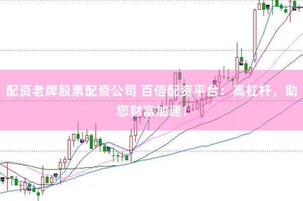 配资老牌股票配资公司 百倍配资平台：高杠杆，助您财富加速！