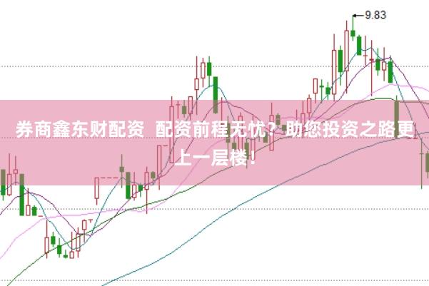 券商鑫东财配资  配资前程无忧？助您投资之路更上一层楼！