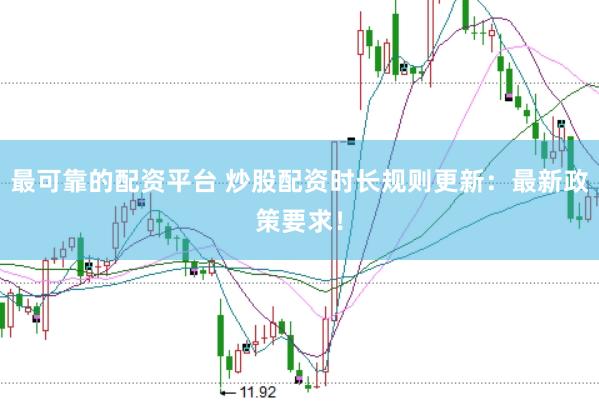 最可靠的配资平台 炒股配资时长规则更新：最新政策要求！