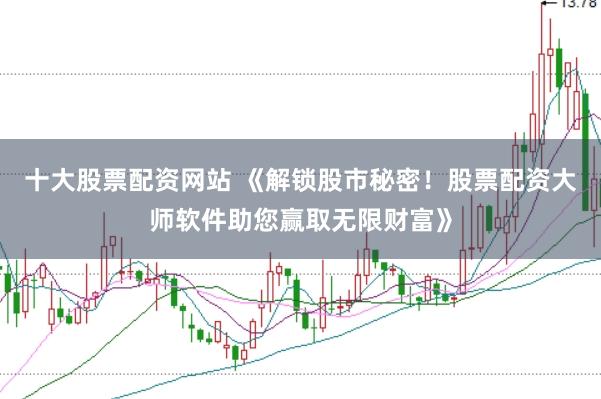 十大股票配资网站 《解锁股市秘密！股票配资大师软件助您赢取无限财富》