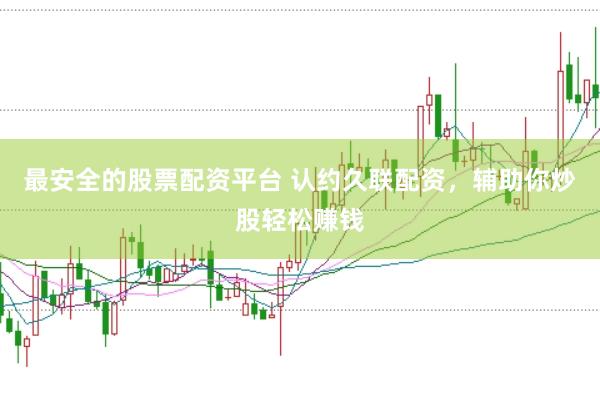 最安全的股票配资平台 认约久联配资，辅助你炒股轻松赚钱