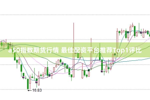 a50指数期货行情 最佳配资平台推荐Top1评比