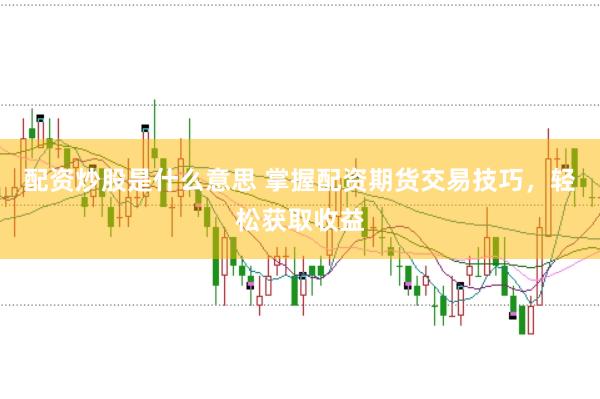 配资炒股是什么意思 掌握配资期货交易技巧，轻松获取收益