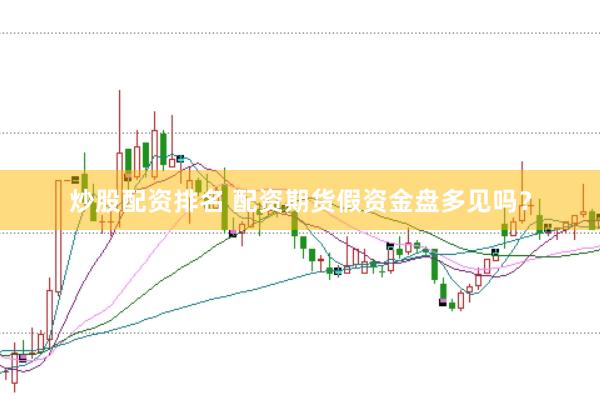 炒股配资排名 配资期货假资金盘多见吗？
