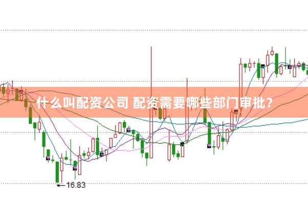 什么叫配资公司 配资需要哪些部门审批？