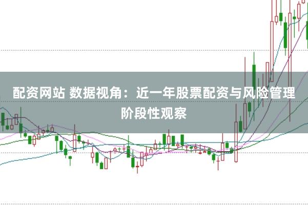 配资网站 数据视角：近一年股票配资与风险管理阶段性观察