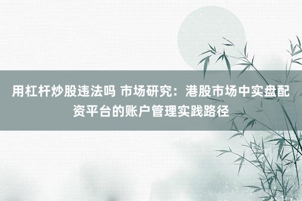 用杠杆炒股违法吗 市场研究：港股市场中实盘配资平台的账户管理实践路径