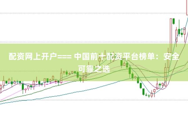 配资网上开户=== 中国前十配资平台榜单：安全可靠之选